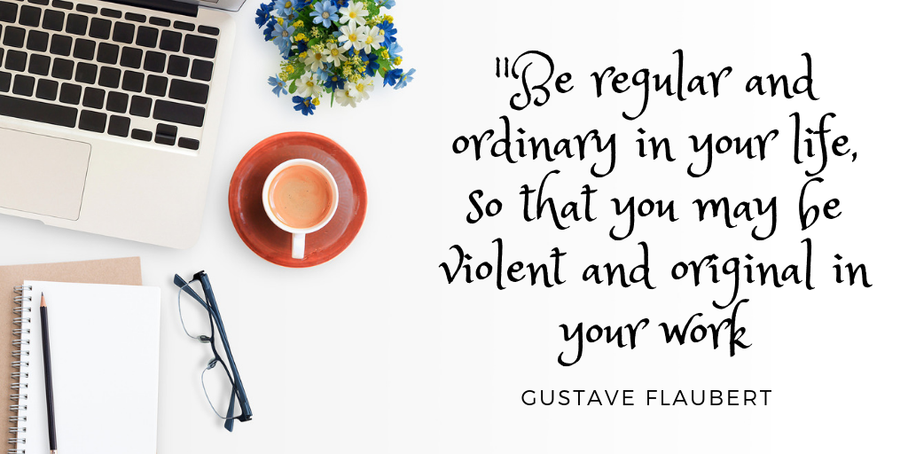 Be regular and ordinary in your life so that you may be violent and original in your work